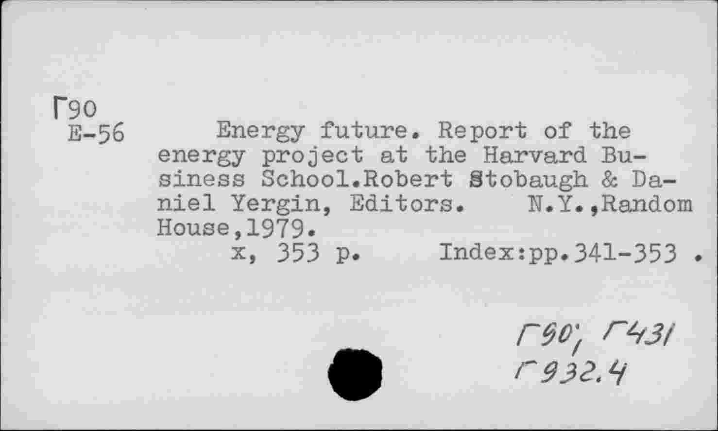 ﻿rgo
E-56 Energy future. Report of the energy project at the Harvard Business School.Robert Stobaugh & Daniel Yergin, Editors. N.Y.»Random House,1979.
x, 353 p. Indexcpp.341-353 .